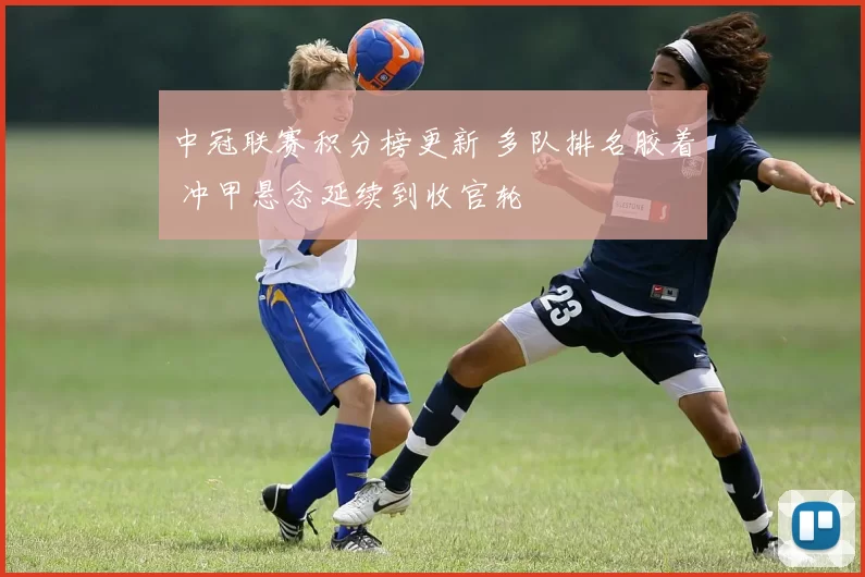 中冠联赛积分榜更新 多队排名胶着 冲甲悬念延续到收官轮