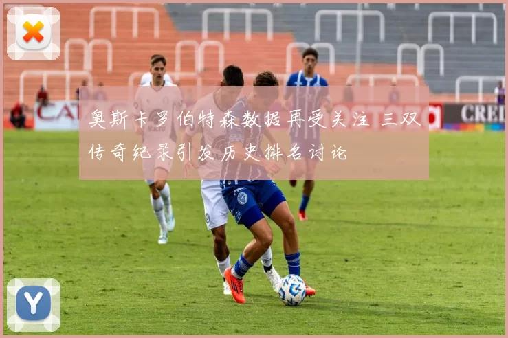 奥斯卡罗伯特森数据再受关注 三双传奇纪录引发历史排名讨论