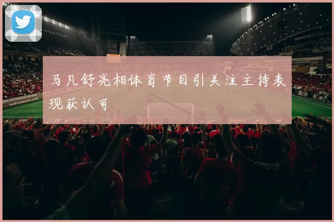 马凡舒亮相体育节目引关注主持表现获认可