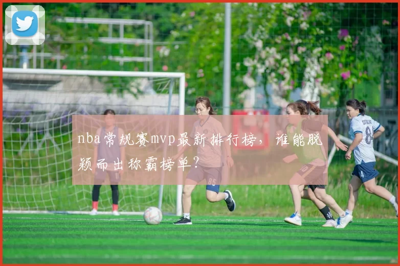 nba常规赛mvp最新排行榜，谁能脱颖而出称霸榜单？