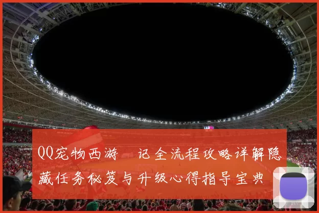QQ宠物西游囧记全流程攻略详解隐藏任务秘笈与升级心得指导宝典